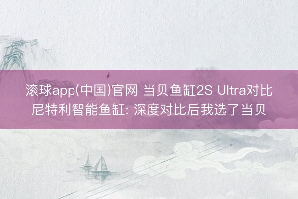 滚球app(中国)官网 当贝鱼缸2S Ultra对比尼特利智能鱼缸: 深度对比后我选了当贝