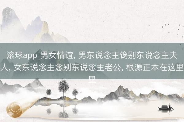 滚球app 男女情谊， 男东说念主馋别东说念主夫人， 女东说念主念别东说念主老公， 根源正本在这里