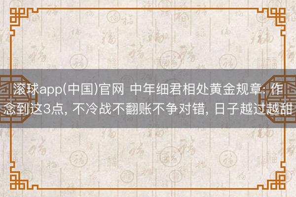滚球app(中国)官网 中年细君相处黄金规章: 作念到这3点, 不冷战不翻账不争对错, 日子越过越甜