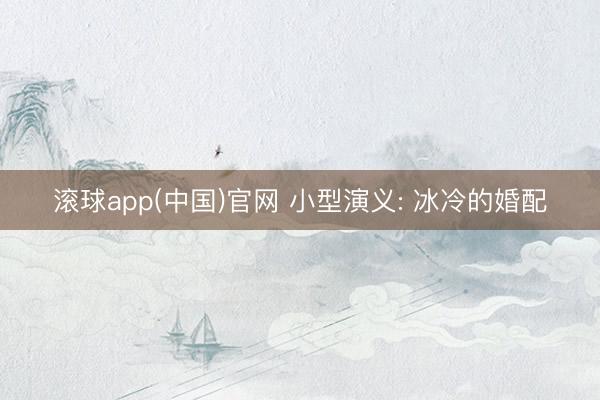 滚球app(中国)官网 小型演义: 冰冷的婚配