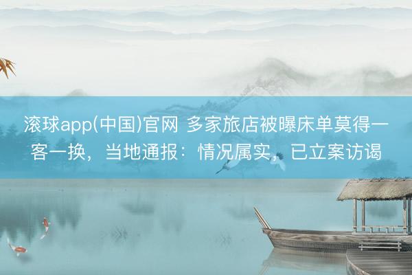滚球app(中国)官网 多家旅店被曝床单莫得一客一换，当地通报：情况属实，已立案访谒