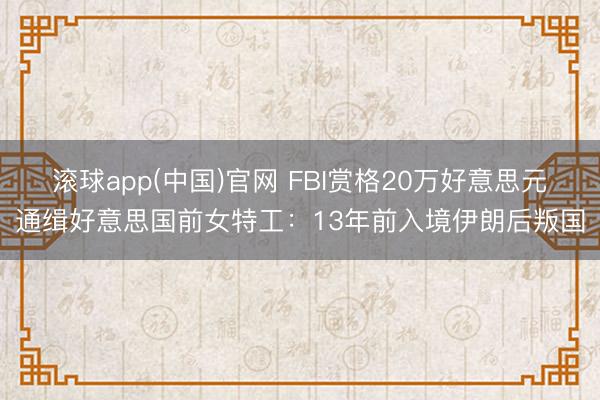 滚球app(中国)官网 FBI赏格20万好意思元通缉好意思国前女特工：13年前入境伊朗后叛国