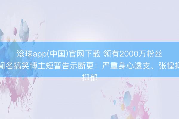 滚球app(中国)官网下载 领有2000万粉丝，闻名搞笑博主短暂告示断更：严重身心透支、张惶抑郁