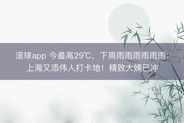 滚球app 今最高29℃，下周雨雨雨雨雨雨；上海又添伟人打卡地！精致大姨已冲
