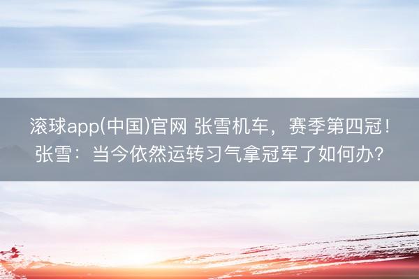 滚球app(中国)官网 张雪机车,赛季第四冠!张雪:当今依然运转习气拿冠军了如何办?