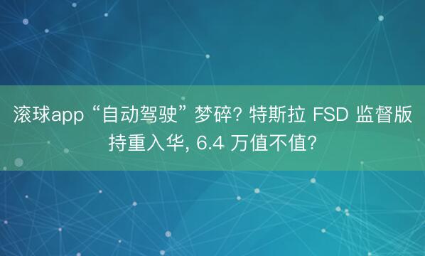 滚球app “自动驾驶” 梦碎? 特斯拉 FSD 监督版持重入华， 6.4 万值不值?