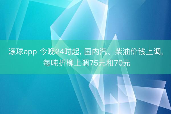 滚球app 今晚24时起， 国内汽、柴油价钱上调， 每吨折柳上调75元和70元