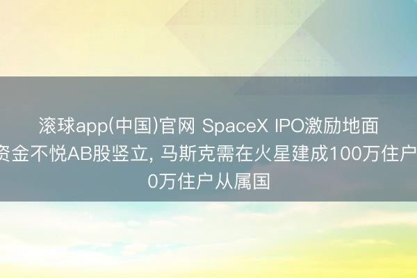 滚球app(中国)官网 SpaceX IPO激励地面震: 大资金不悦AB股竖立， 马斯克需在火星建成100万住户从属国