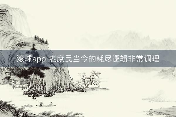 滚球app 老庶民当今的耗尽逻辑非常调理
