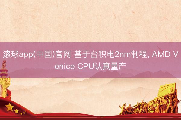滚球app(中国)官网 基于台积电2nm制程， AMD Venice CPU认真量产
