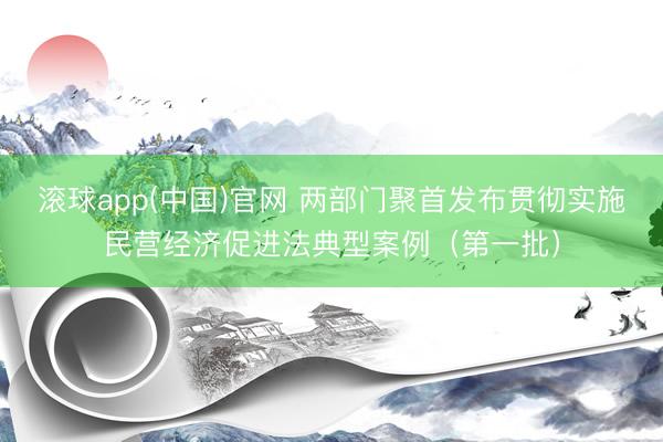 滚球app(中国)官网 两部门聚首发布贯彻实施民营经济促进法典型案例（第一批）