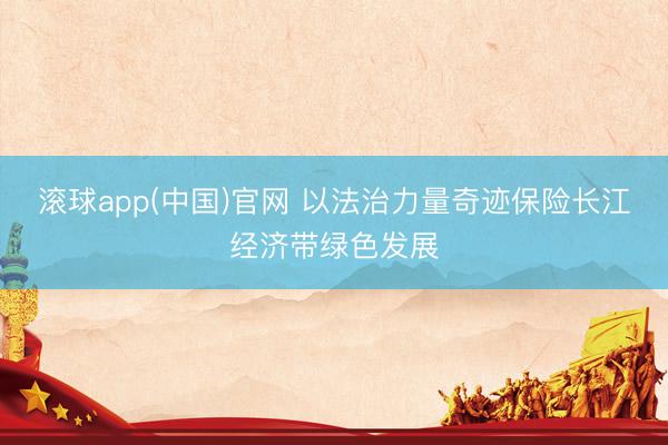 滚球app(中国)官网 以法治力量奇迹保险长江经济带绿色发展