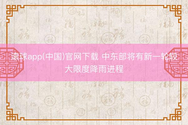 滚球app(中国)官网下载 中东部将有新一轮较大限度降雨进程