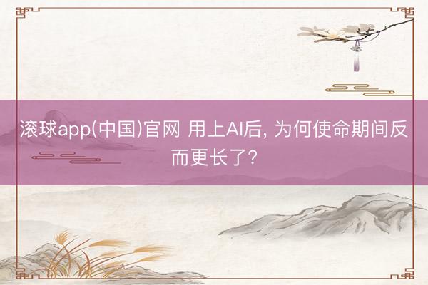 滚球app(中国)官网 用上AI后, 为何使命期间反而更长了?