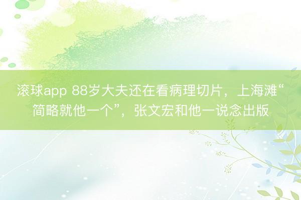 滚球app 88岁大夫还在看病理切片，上海滩“简略就他一个”，张文宏和他一说念出版