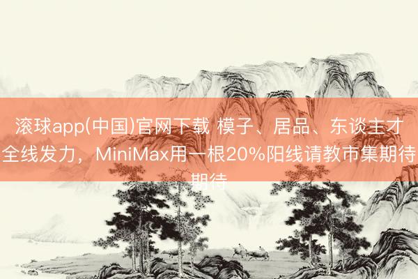 滚球app(中国)官网下载 模子、居品、东谈主才全线发力，MiniMax用一根20%阳线请教市集期待
