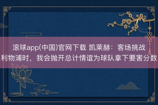 滚球app(中国)官网下载 凯莱赫：客场挑战利物浦时，我会抛开总计情谊为球队拿下要害分数