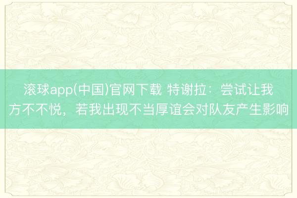 滚球app(中国)官网下载 特谢拉：尝试让我方不不悦，若我出现不当厚谊会对队友产生影响