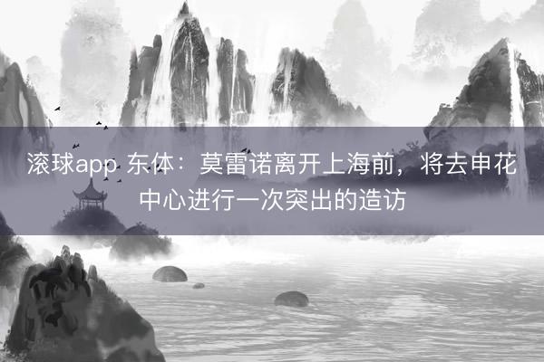 滚球app 东体：莫雷诺离开上海前，将去申花中心进行一次突出的造访