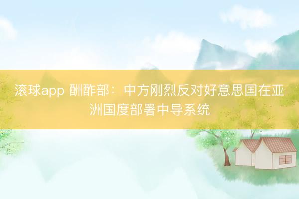 滚球app 酬酢部：中方刚烈反对好意思国在亚洲国度部署中导系统