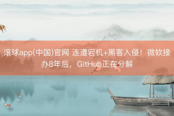 滚球app(中国)官网 连遭宕机+黑客入侵！微软接办8年后，GitHub正在分解
