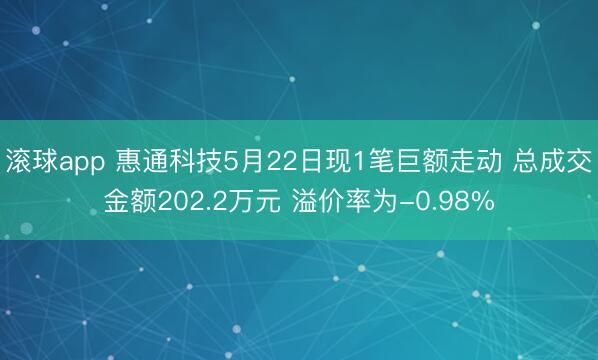 滚球app 惠通科技5月22日现1笔巨额走动 总成交金额202.2万元 溢价率为-0.98%