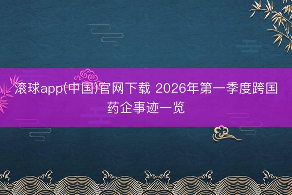 滚球app(中国)官网下载 2026年第一季度跨国药企事迹一览