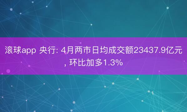 滚球app 央行: 4月两市日均成交额23437.9亿元， 环比加多1.3%