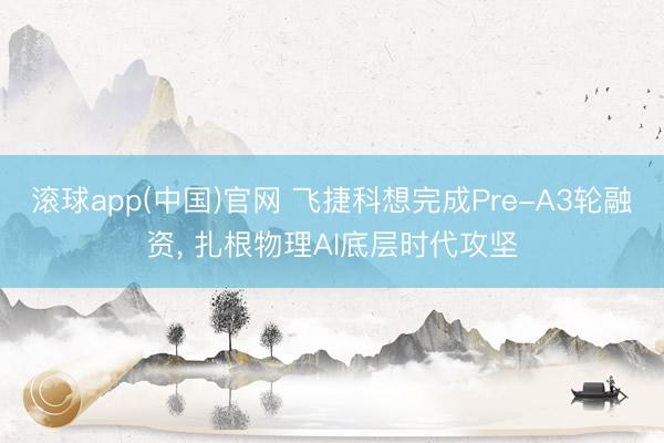 滚球app(中国)官网 飞捷科想完成Pre-A3轮融资， 扎根物理AI底层时代攻坚