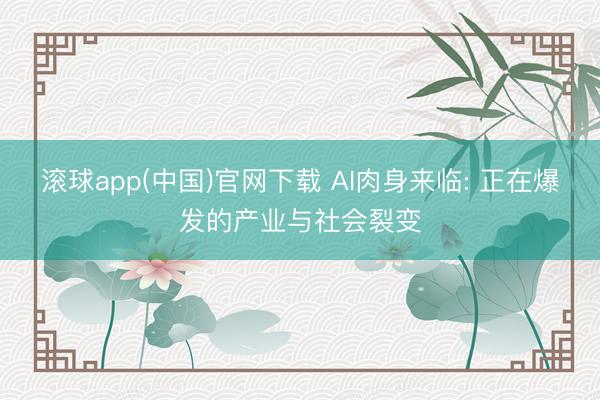 滚球app(中国)官网下载 AI肉身来临: 正在爆发的产业与社会裂变