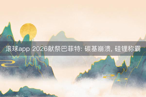 滚球app 2026献祭巴菲特: 碳基崩溃， 硅锂称霸