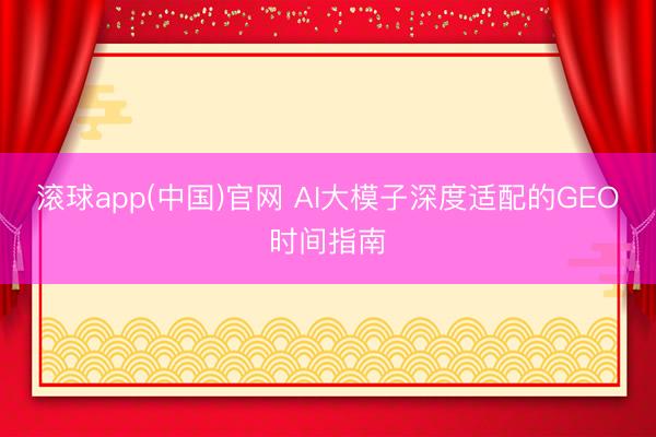 滚球app(中国)官网 AI大模子深度适配的GEO时间指南