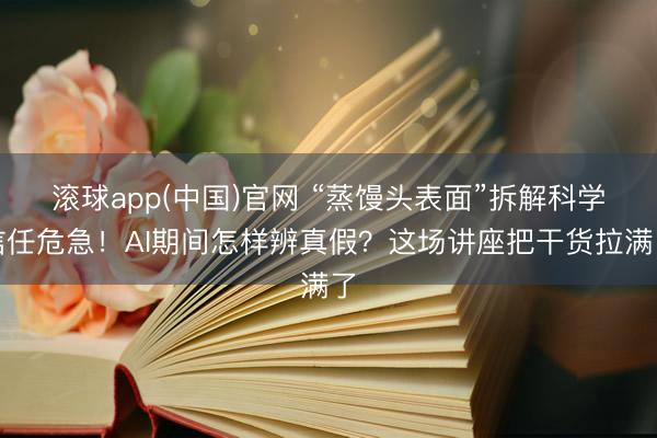 滚球app(中国)官网 “蒸馒头表面”拆解科学信任危急！AI期间怎样辨真假？这场讲座把干货拉满了