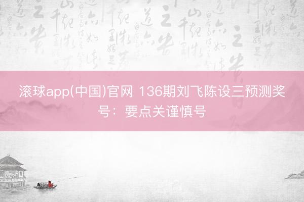 滚球app(中国)官网 136期刘飞陈设三预测奖号：要点关谨慎号