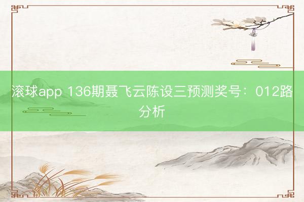 滚球app 136期聂飞云陈设三预测奖号：012路分析