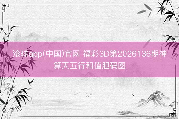 滚球app(中国)官网 福彩3D第2026136期神算天五行和值胆码图