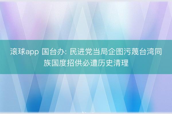 滚球app 国台办: 民进党当局企图污蔑台湾同族国度招供必遭历史清理