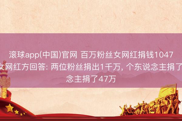 滚球app(中国)官网 百万粉丝女网红捐钱1047万? 女网红方回答: 两位粉丝捐出1千万, 个东说念主捐了47万
