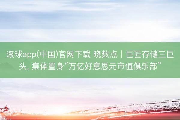 滚球app(中国)官网下载 晓数点丨巨匠存储三巨头, 集体置身“万亿好意思元市值俱乐部”