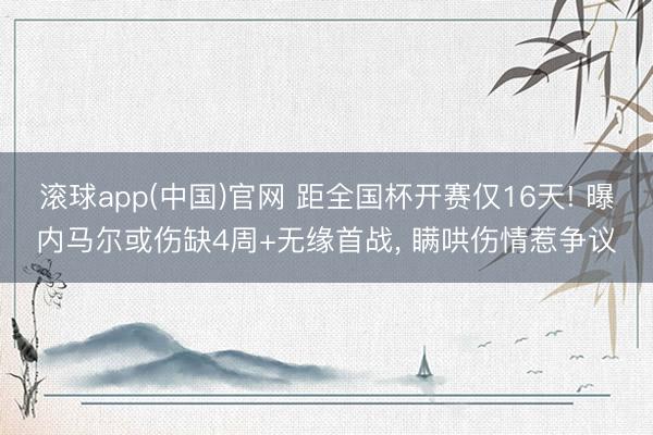 滚球app(中国)官网 距全国杯开赛仅16天! 曝内马尔或伤缺4周+无缘首战， 瞒哄伤情惹争议