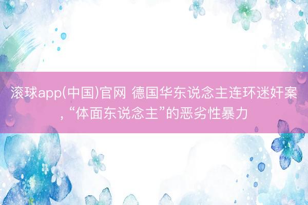滚球app(中国)官网 德国华东说念主连环迷奸案， “体面东说念主”的恶劣性暴力