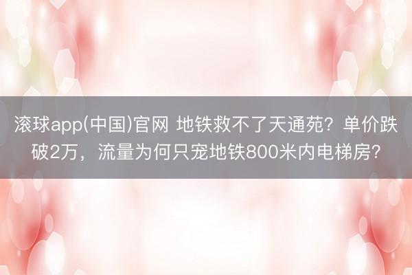 滚球app(中国)官网 地铁救不了天通苑？单价跌破2万，流量为何只宠地铁800米内电梯房？