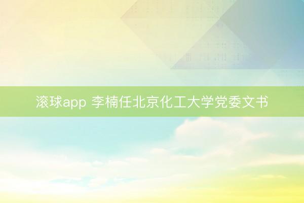 滚球app 李楠任北京化工大学党委文书