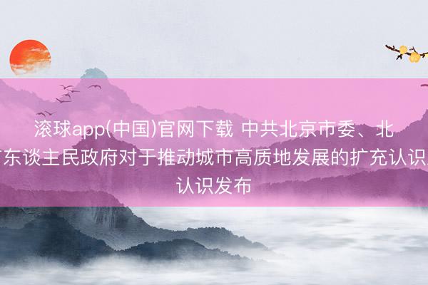 滚球app(中国)官网下载 中共北京市委、北京市东谈主民政府对于推动城市高质地发展的扩充认识发布