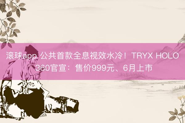 滚球app 公共首款全息视效水冷！TRYX HOLO 360官宣：售价999元、6月上市