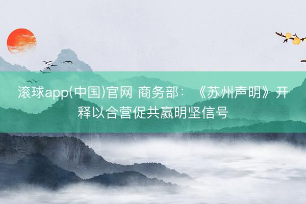 滚球app(中国)官网 商务部：《苏州声明》开释以合营促共赢明坚信号
