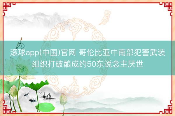 滚球app(中国)官网 哥伦比亚中南部犯警武装组织打破酿成约50东说念主厌世