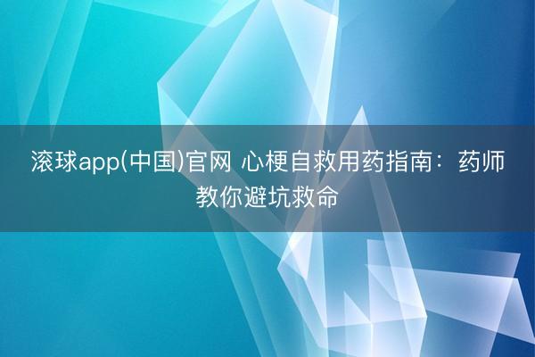 滚球app(中国)官网 心梗自救用药指南：药师教你避坑救命