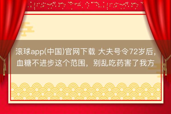 滚球app(中国)官网下载 大夫号令72岁后，血糖不进步这个范围，别乱吃药害了我方