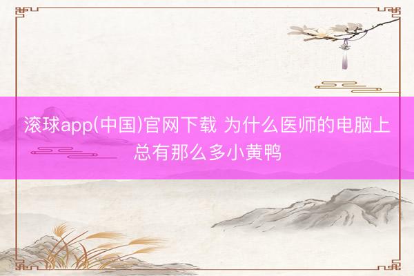 滚球app(中国)官网下载 为什么医师的电脑上总有那么多小黄鸭